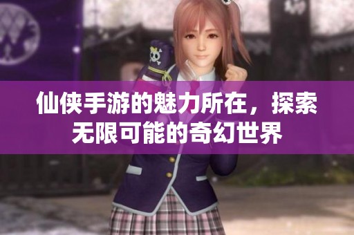 仙侠手游的魅力所在，探索无限可能的奇幻世界