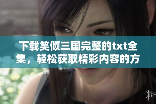 下载笑倾三国完整的txt全集，轻松获取精彩内容的方式与方法