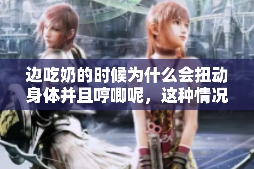 边吃奶的时候为什么会扭动身体并且哼唧呢，这种情况有什么原因呢