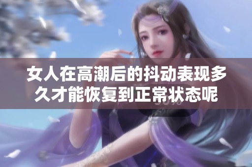 女人在高潮后的抖动表现多久才能恢复到正常状态呢