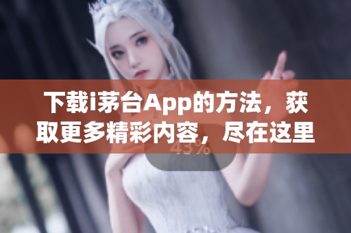 下载i茅台App的方法，获取更多精彩内容，尽在这里！