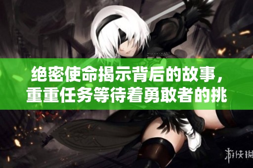 绝密使命揭示背后的故事，重重任务等待着勇敢者的挑战
