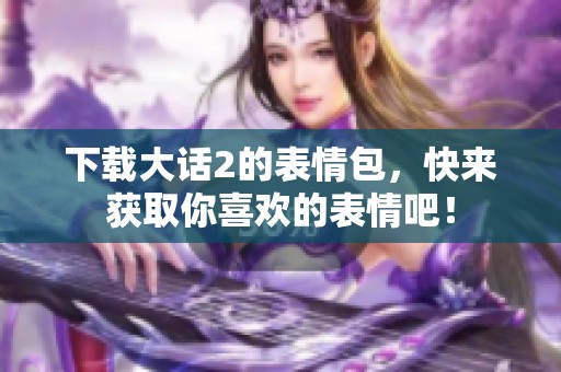 下载大话2的表情包，快来获取你喜欢的表情吧！
