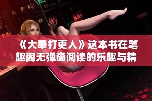 《大奉打更人》这本书在笔趣阁无弹窗阅读的乐趣与精彩内容推荐