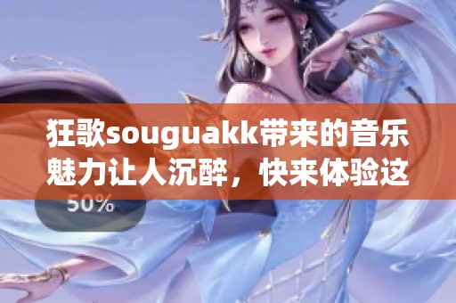 狂歌souguakk带来的音乐魅力让人沉醉，快来体验这场视听盛宴吧