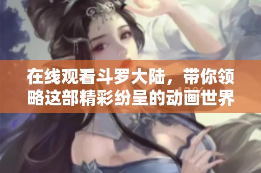 在线观看斗罗大陆，带你领略这部精彩纷呈的动画世界！