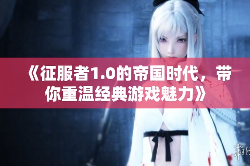 《征服者1.0的帝国时代，带你重温经典游戏魅力》