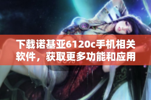 下载诺基亚6120c手机相关软件，获取更多功能和应用体验