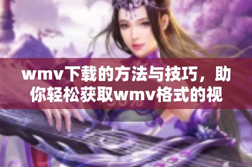 wmv下载的方法与技巧，助你轻松获取wmv格式的视频内容