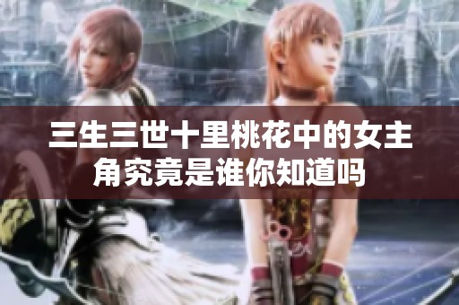 三生三世十里桃花中的女主角究竟是谁你知道吗