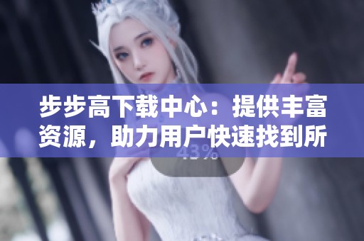 步步高下载中心：提供丰富资源，助力用户快速找到所需应用与工具