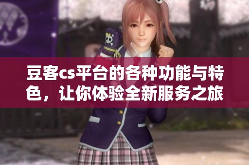 豆客cs平台的各种功能与特色，让你体验全新服务之旅