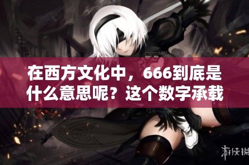 在西方文化中，666到底是什么意思呢？这个数字承载了怎样的含义？