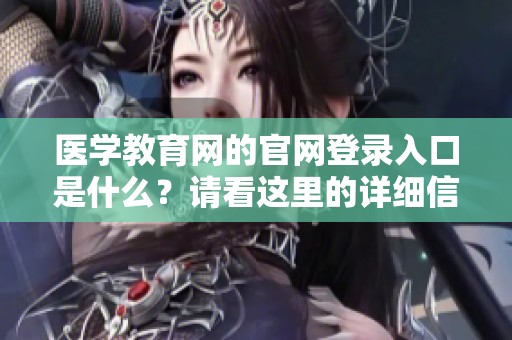 医学教育网的官网登录入口是什么？请看这里的详细信息。