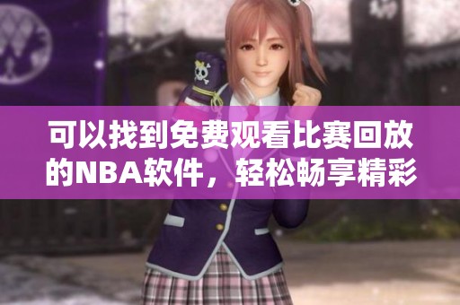 可以找到免费观看比赛回放的NBA软件，轻松畅享精彩比赛！