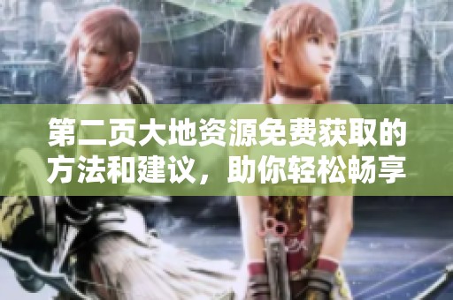 第二页大地资源免费获取的方法和建议，助你轻松畅享丰富资源！
