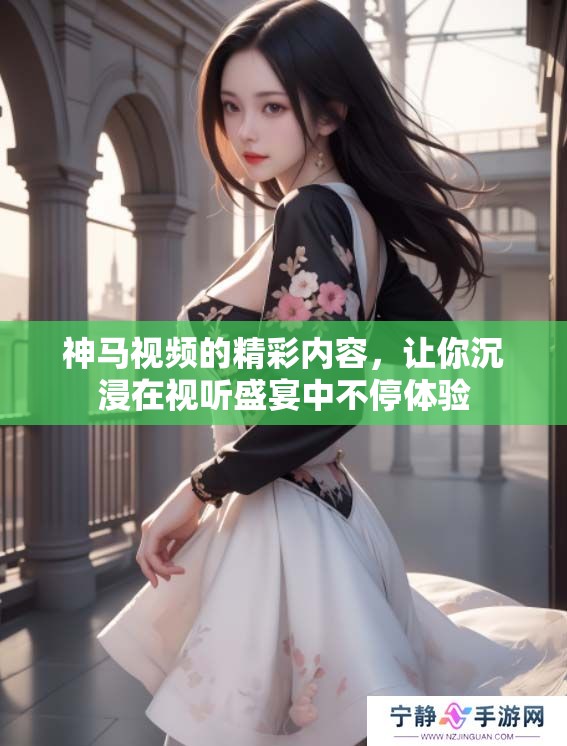 神马视频的精彩内容，让你沉浸在视听盛宴中不停体验