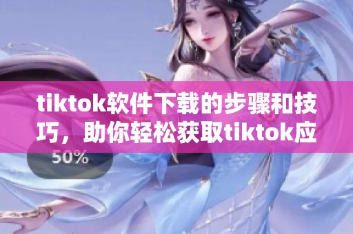 tiktok软件下载的步骤和技巧，助你轻松获取tiktok应用程序