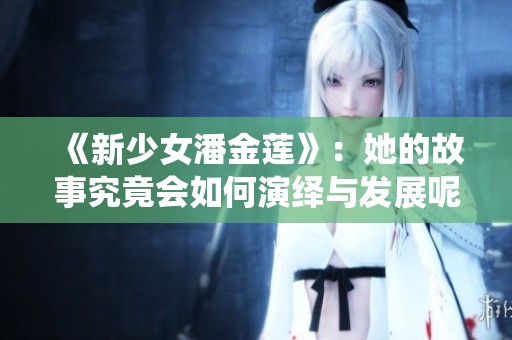 《新少女潘金莲》：她的故事究竟会如何演绎与发展呢？