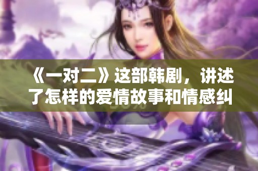 《一对二》这部韩剧，讲述了怎样的爱情故事和情感纠葛呢？