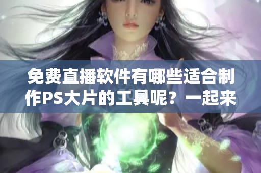 免费直播软件有哪些适合制作PS大片的工具呢？一起来看看这些推荐吧！