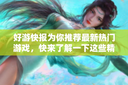 好游快报为你推荐最新热门游戏，快来了解一下这些精彩内容吧！