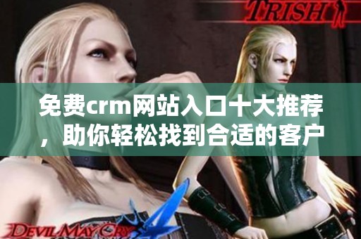 免费crm网站入口十大推荐，助你轻松找到合适的客户管理工具