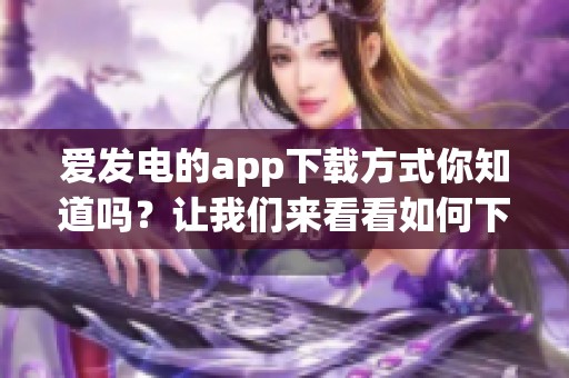 爱发电的app下载方式你知道吗？让我们来看看如何下载爱发电吧！