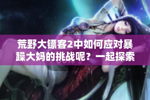 荒野大镖客2中如何应对暴躁大妈的挑战呢？一起探索过关技巧吧！