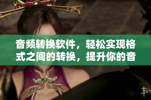 音频转换软件，轻松实现格式之间的转换，提升你的音频处理体验