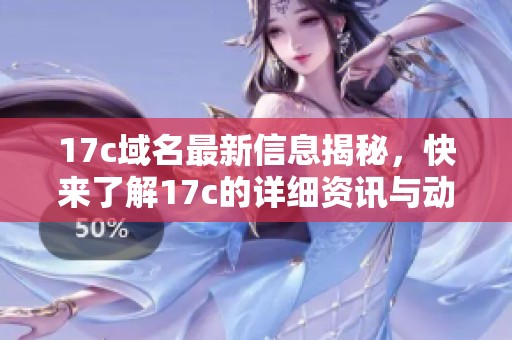17c域名最新信息揭秘，快来了解17c的详细资讯与动态吧