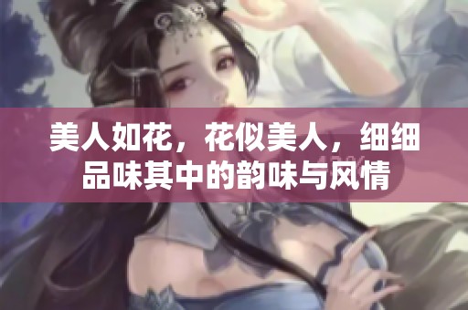 美人如花，花似美人，细细品味其中的韵味与风情