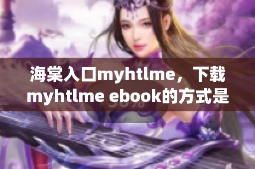 海棠入口myhtlme，下载myhtlme ebook的方式是什么呢？