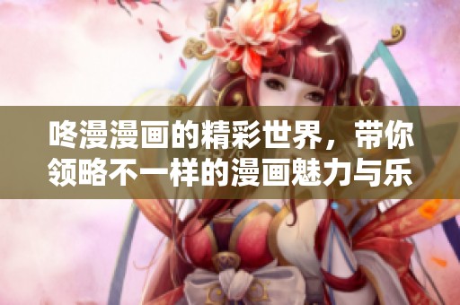 咚漫漫画的精彩世界，带你领略不一样的漫画魅力与乐趣