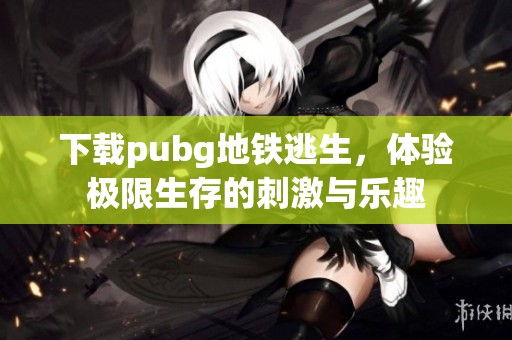 下载pubg地铁逃生，体验极限生存的刺激与乐趣