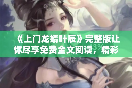 《上门龙婿叶辰》完整版让你尽享免费全文阅读，精彩内容不容错过！