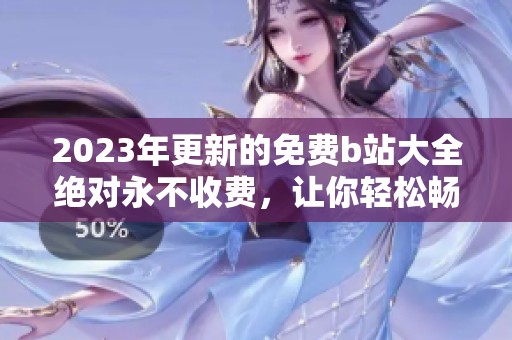 2023年更新的免费b站大全绝对永不收费，让你轻松畅享精彩内容