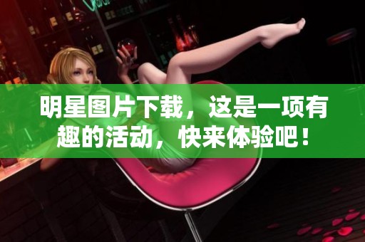 明星图片下载，这是一项有趣的活动，快来体验吧！