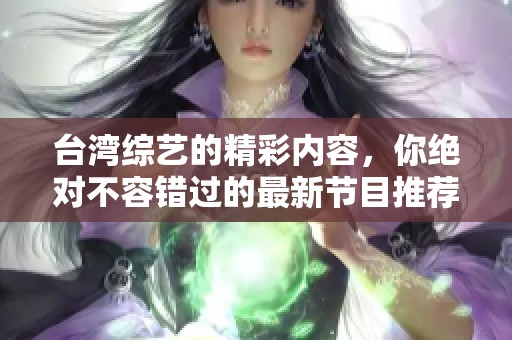 台湾综艺的精彩内容，你绝对不容错过的最新节目推荐