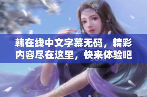韩在线中文字幕**，精彩内容尽在这里，快来体验吧！