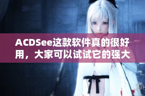 ACDSee这款软件真的很好用，大家可以试试它的强大功能和便利性