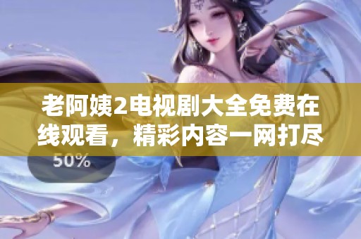 老阿姨2电视剧大全免费在线观看，精彩内容一网打尽不容错过