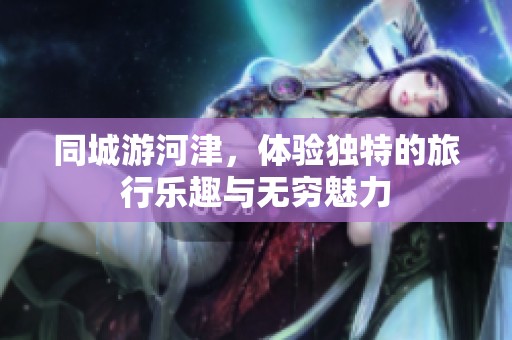 同城游河津，体验独特的旅行乐趣与无穷魅力
