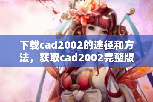 下载cad2002的途径和方法，获取cad2002完整版本的步骤详解