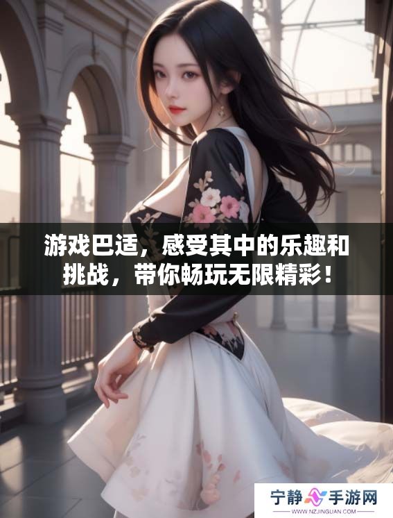 游戏巴适，感受其中的乐趣和挑战，带你畅玩无限精彩！