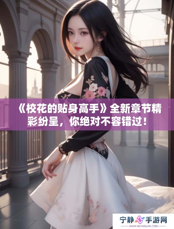 《校花的贴身高手》全新章节精彩纷呈，你绝对不容错过！