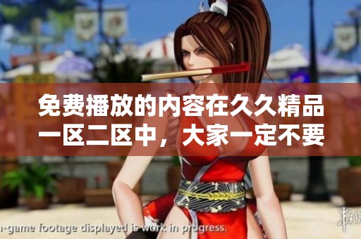 免费播放的内容在**精品一区二区中，大家一定不要错过哦！