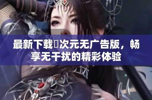 最新下载囧次元无广告版，畅享无干扰的精彩体验
