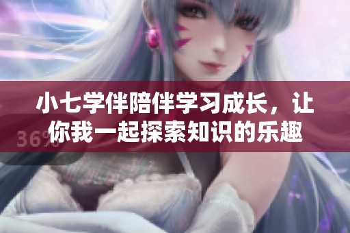 小七学伴陪伴学习成长，让你我一起探索知识的乐趣