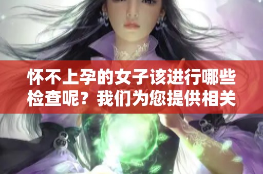 怀不上孕的女子该进行哪些检查呢？我们为您提供相关的建议和指南。
